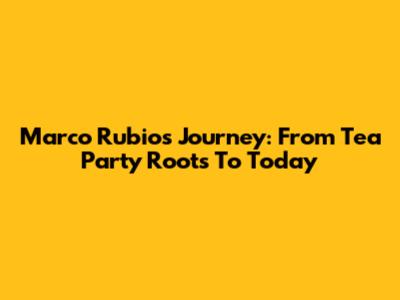 Marco Rubio's Journey: From Tea Party Roots To Today