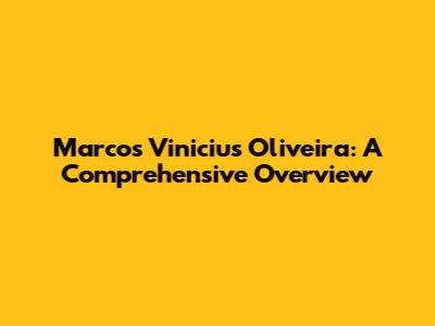 Marcos Vinicius Oliveira: A Comprehensive Overview