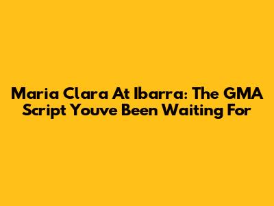 Maria Clara At Ibarra: The GMA Script You've Been Waiting For