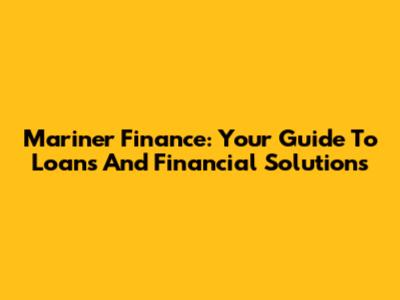 Mariner Finance: Your Guide To Loans And Financial Solutions