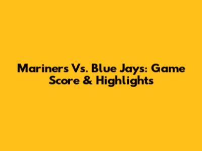 Mariners Vs. Blue Jays: Game Score & Highlights