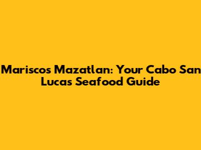 Mariscos Mazatlan: Your Cabo San Lucas Seafood Guide