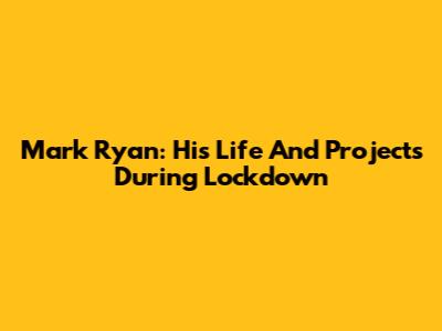 Mark Ryan: His Life And Projects During Lockdown
