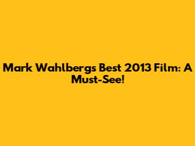 Mark Wahlberg's Best 2013 Film: A Must-See!