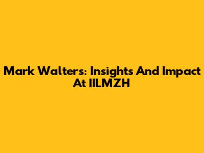 Mark Walters: Insights And Impact At IILMZH