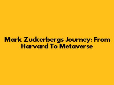 Mark Zuckerberg's Journey: From Harvard To Metaverse