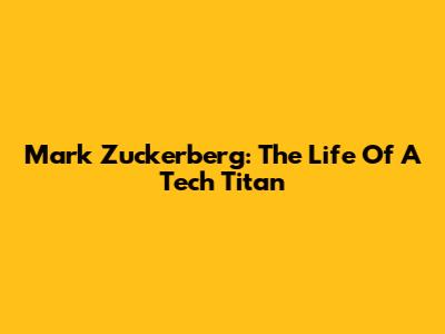 Mark Zuckerberg: The Life Of A Tech Titan