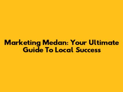 Marketing Medan: Your Ultimate Guide To Local Success