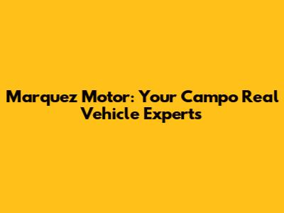 Marquez Motor: Your Campo Real Vehicle Experts