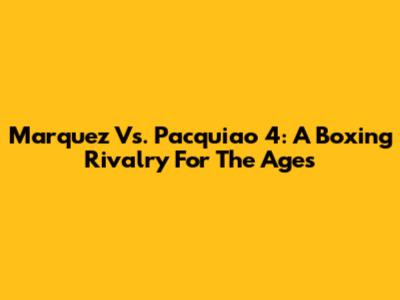 Marquez Vs. Pacquiao 4: A Boxing Rivalry For The Ages