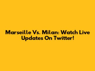 Marseille Vs. Milan: Watch Live Updates On Twitter!