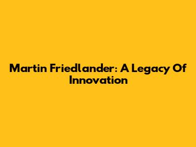 Martin Friedlander: A Legacy Of Innovation