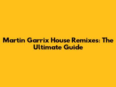 Martin Garrix House Remixes: The Ultimate Guide