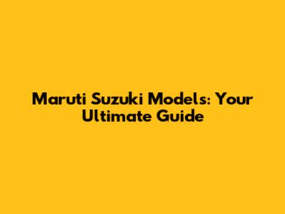 Maruti Suzuki Models: Your Ultimate Guide