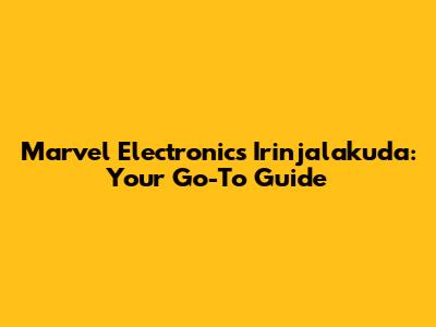 Marvel Electronics Irinjalakuda: Your Go-To Guide
