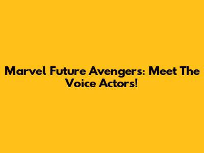 Marvel Future Avengers: Meet The Voice Actors!