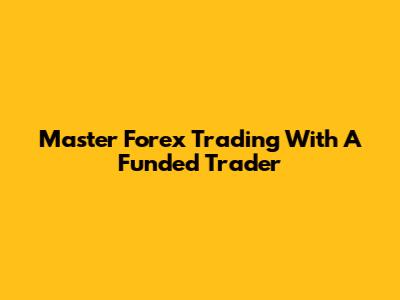 Master Forex Trading With A Funded Trader