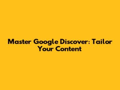 Master Google Discover: Tailor Your Content
