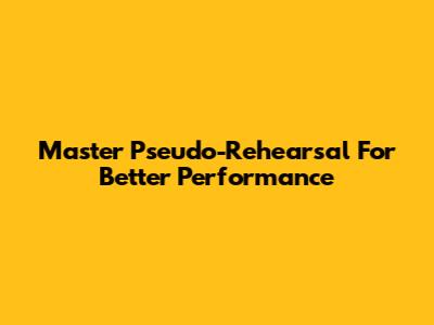 Master Pseudo-Rehearsal For Better Performance