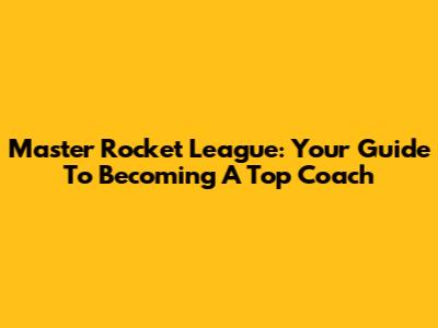 Master Rocket League: Your Guide To Becoming A Top Coach