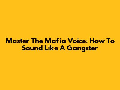Master The Mafia Voice: How To Sound Like A Gangster