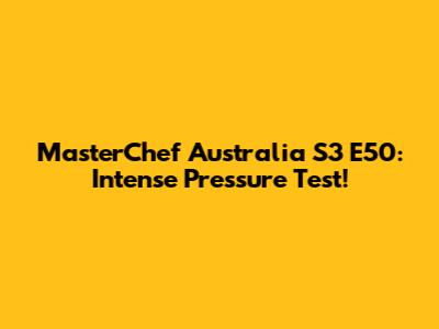 MasterChef Australia S3 E50: Intense Pressure Test!