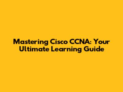 Mastering Cisco CCNA: Your Ultimate Learning Guide
