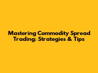 Mastering Commodity Spread Trading: Strategies & Tips