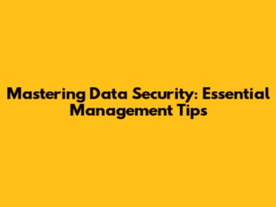 Mastering Data Security: Essential Management Tips