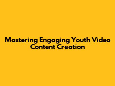 Mastering Engaging Youth Video Content Creation