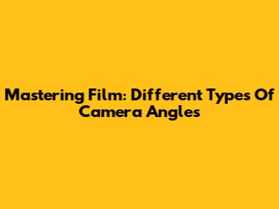 Mastering Film: Different Types Of Camera Angles