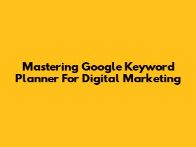Mastering Google Keyword Planner For Digital Marketing