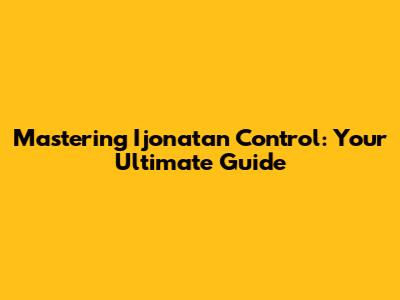 Mastering Ijonatan Control: Your Ultimate Guide