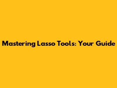 Mastering Lasso Tools: Your Guide