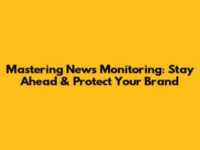 Mastering News Monitoring: Stay Ahead & Protect Your Brand