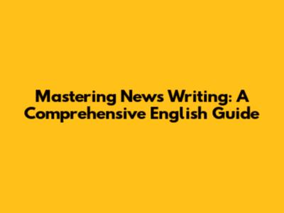 Mastering News Writing: A Comprehensive English Guide