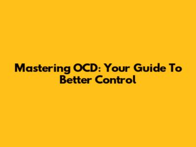 Mastering OCD: Your Guide To Better Control