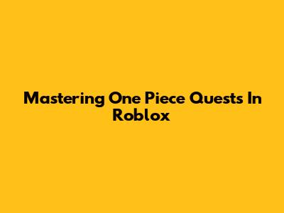 Mastering One Piece Quests In Roblox