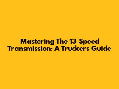 Mastering The 13-Speed Transmission: A Trucker's Guide