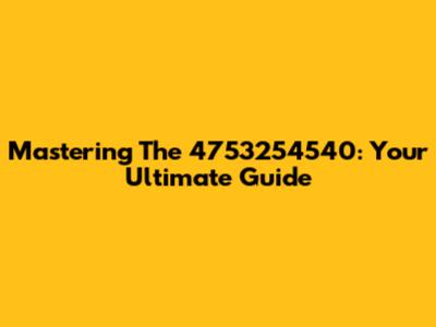Mastering The 4753254540: Your Ultimate Guide