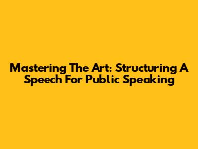 Mastering The Art: Structuring A Speech For Public Speaking