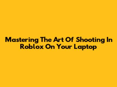Mastering The Art Of Shooting In Roblox On Your Laptop