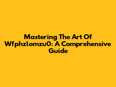 Mastering The Art Of Wfphzlomzu0: A Comprehensive Guide