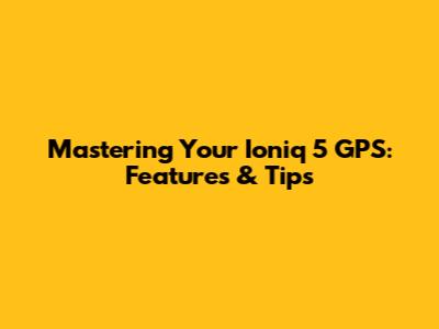 Mastering Your Ioniq 5 GPS: Features & Tips