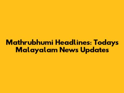 Mathrubhumi Headlines: Today's Malayalam News Updates