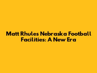 Matt Rhule's Nebraska Football Facilities: A New Era