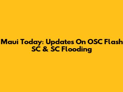 Maui Today: Updates On OSC Flash SC & SC Flooding