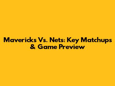 Mavericks Vs. Nets: Key Matchups & Game Preview