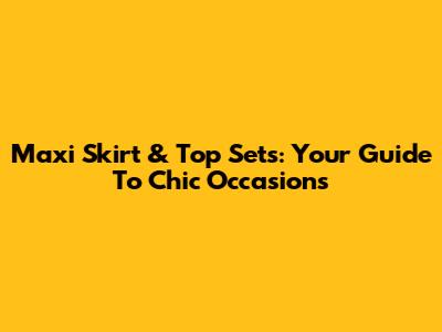 Maxi Skirt & Top Sets: Your Guide To Chic Occasions