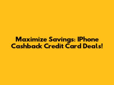 Maximize Savings: IPhone Cashback Credit Card Deals!
